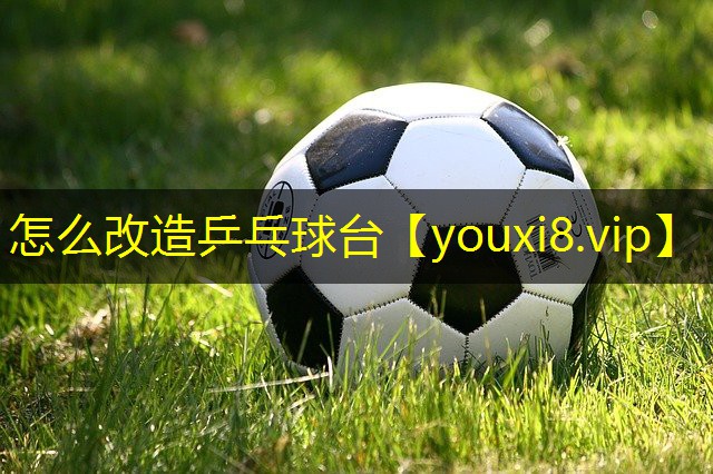 怎么改造乒乓球台 怎么改造乒乓球台
