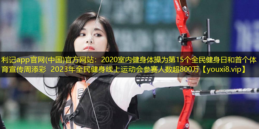 2020室内健身体操为第15个全民健身日和首个体育宣传周添彩 2023年全民健身线上运动会参赛人数超800万
