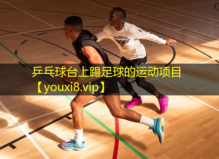 乒乓球台上踢足球的运动项目