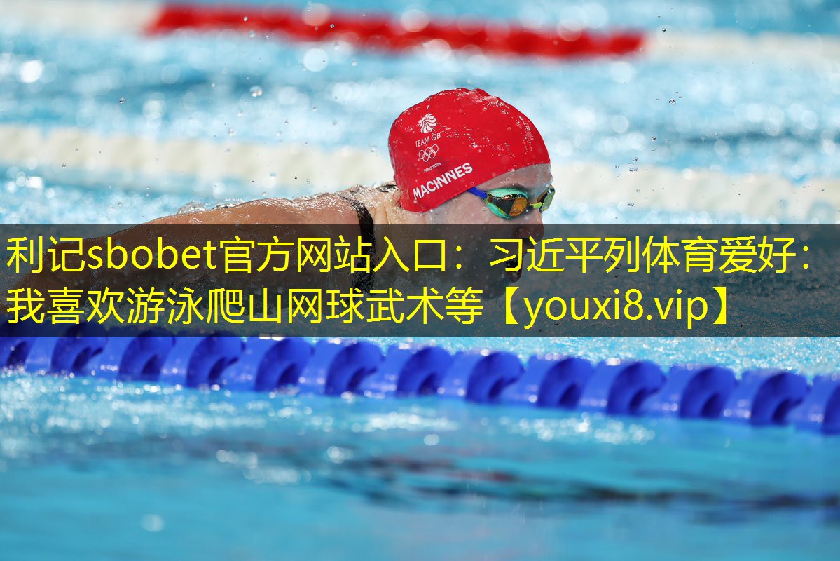 利记sbobet官方网站入口：习近平列体育爱好：我喜欢游泳爬山网球武术等