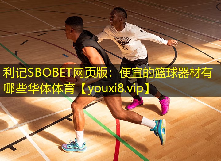 利记SBOBET网页版：便宜的篮球器材有哪些华体体育