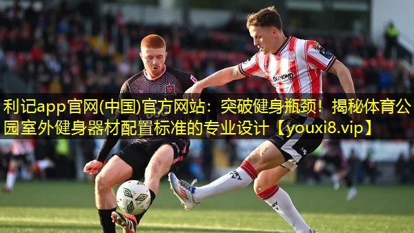 突破健身瓶颈!揭秘体育公园室外健身器材配置标准的专业设计 突破健身瓶颈!揭秘体育公园室外健身器材配置标准的专业设计