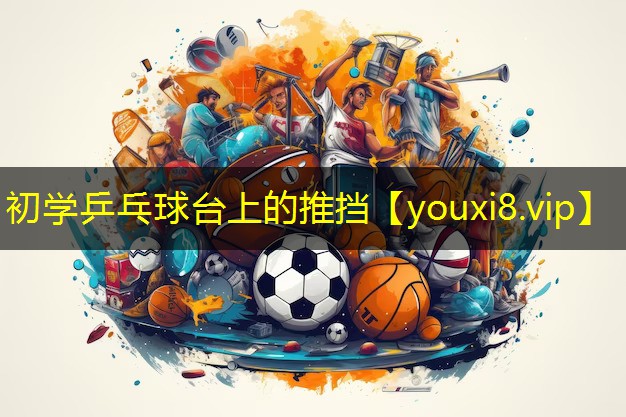 初学乒乓球台上的推挡 初学乒乓球台上的推挡