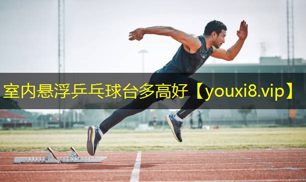 室内悬浮乒乓球台多高好 室内悬浮乒乓球台多高好
